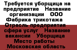 Требуется уборщица на предприятие › Название организации ­ ООО“ Фабрика трикотажа“ › Отрасль предприятия ­ сфера услуг › Название вакансии ­ Уборщица › Место работы ­  Московская область, Балашиха, Саввинская ул.  › Подчинение ­ директору › Минимальный оклад ­ 25 000 - Московская обл., Железнодорожный г. Работа » Вакансии   . Московская обл.,Железнодорожный г.